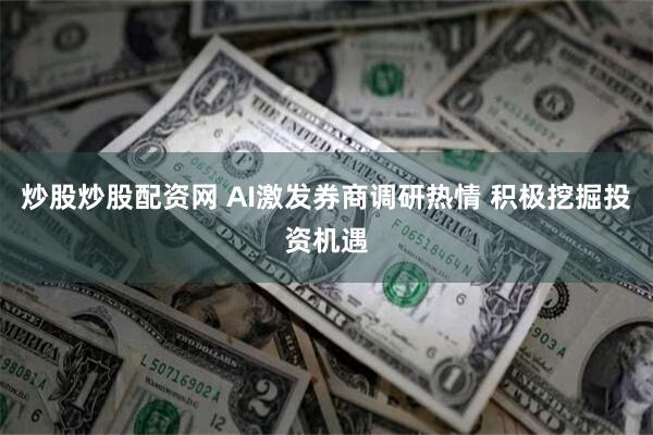 炒股炒股配资网 AI激发券商调研热情 积极挖掘投资机遇