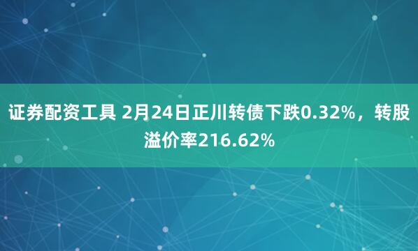 证券配资工具 2月24日正川转债下跌0.32%，转股溢价率216.62%