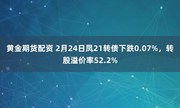 黄金期货配资 2月24日凤21转债下跌0.07%，转股溢价率52.2%