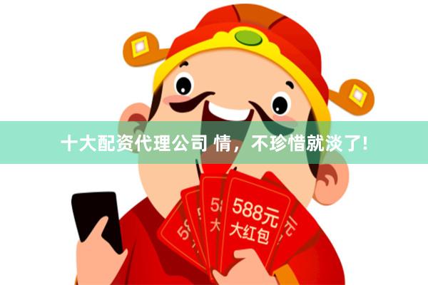 十大配资代理公司 情，不珍惜就淡了!