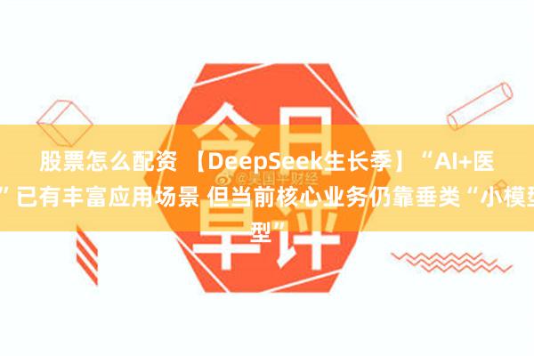 股票怎么配资 【DeepSeek生长季】“AI+医疗”已有丰富应用场景 但当前核心业务仍靠垂类“小模型”