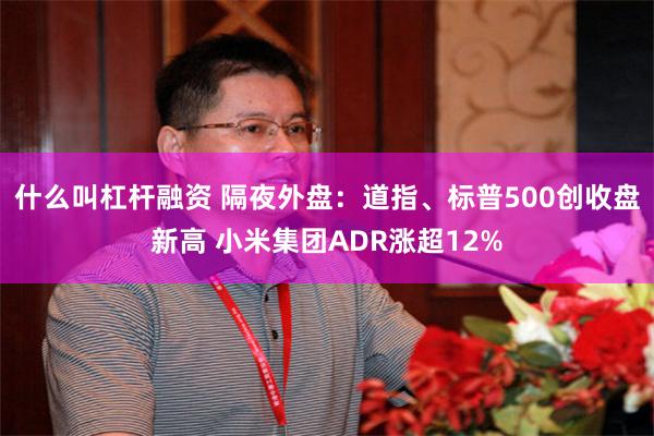 什么叫杠杆融资 隔夜外盘：道指、标普500创收盘新高 小米集团ADR涨超12%