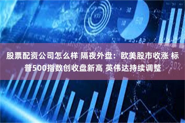 股票配资公司怎么样 隔夜外盘：欧美股市收涨 标普500指数创收盘新高 英伟达持续调整