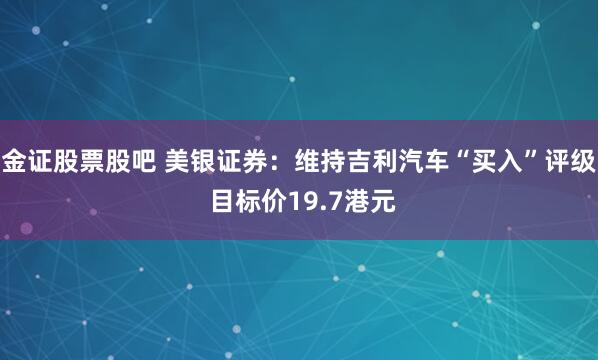 金证股票股吧 美银证券：维持吉利汽车“买入”评级 目标价19.7港元