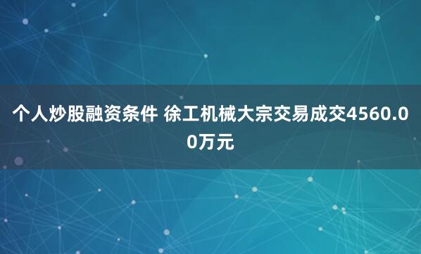 个人炒股融资条件 徐工机械大宗交易成交4560.00万元