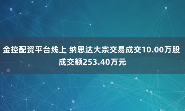 金控配资平台线上 纳思达大宗交易成交10.00万股 成交额253.40万元