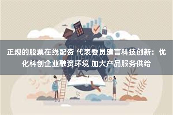 正规的股票在线配资 代表委员建言科技创新：优化科创企业融资环境 加大产品服务供给