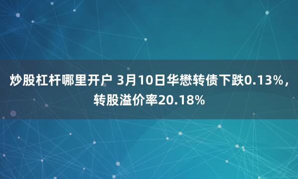 炒股杠杆哪里开户 3月10日华懋转债下跌0.13%，转股溢价率20.18%