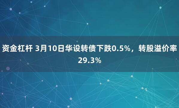 资金杠杆 3月10日华设转债下跌0.5%，转股溢价率29.3%