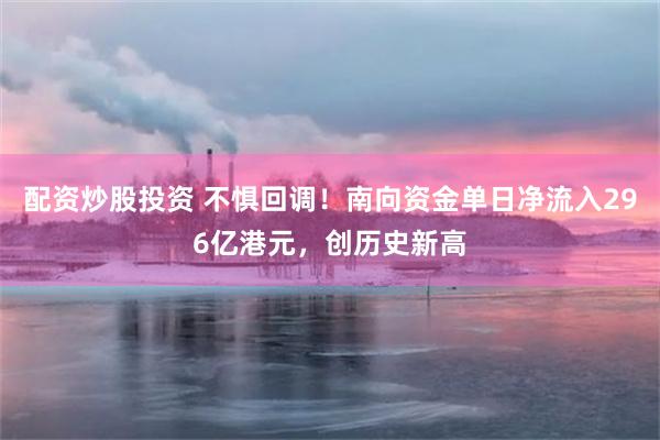 配资炒股投资 不惧回调！南向资金单日净流入296亿港元，创历史新高