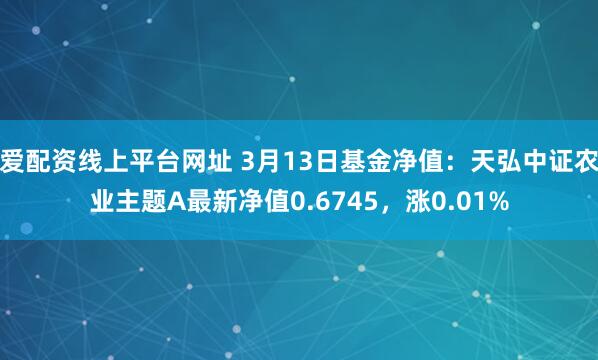 爱配资线上平台网址 3月13日基金净值：天弘中证农业主题A最新净值0.6745，涨0.01%