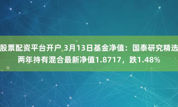 股票配资平台开户 3月13日基金净值：国泰研究精选两年持有混合最新净值1.8717，跌1.48%