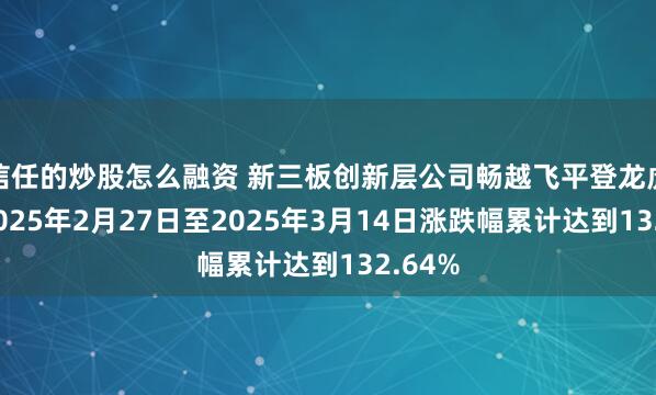 信任的炒股怎么融资 新三板创新层公司畅越飞平登龙虎榜：2025年2月27日至2025年3月14日涨跌幅累计达到132.64%