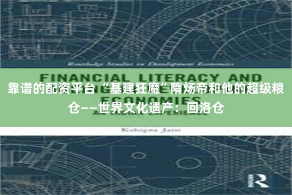 靠谱的配资平台 “基建狂魔”隋炀帝和他的超级粮仓——世界文化遗产：回洛仓