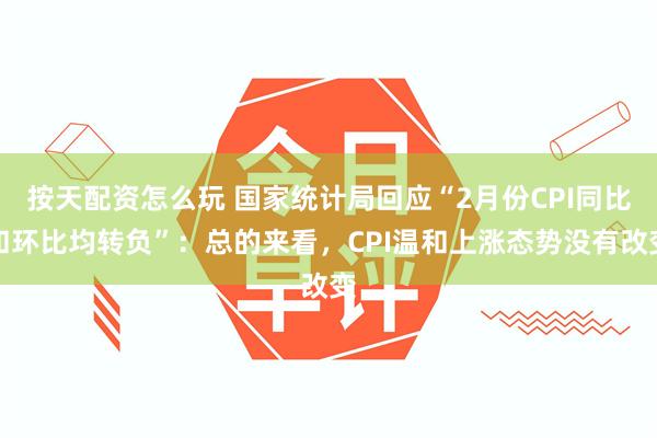 按天配资怎么玩 国家统计局回应“2月份CPI同比和环比均转负”：总的来看，CPI温和上涨态势没有改变