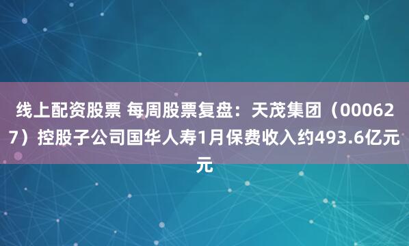线上配资股票 每周股票复盘：天茂集团（000627）控股子公司国华人寿1月保费收入约493.6亿元