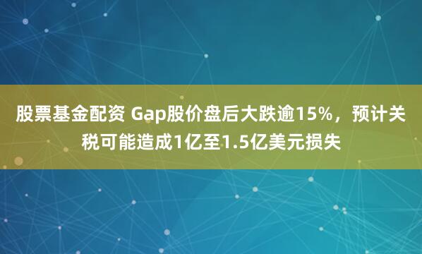 股票基金配资 Gap股价盘后大跌逾15%，预计关税可能造成1亿至1.5亿美元损失