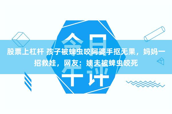 股票上杠杆 孩子被蜱虫咬阿婆手抠无果,妈妈一招救娃,网友:姨夫被蜱虫咬死
