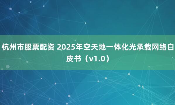 杭州市股票配资 2025年空天地一体化光承载网络白皮书(v1.0)
