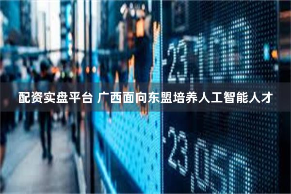 配资实盘平台 广西面向东盟培养人工智能人才